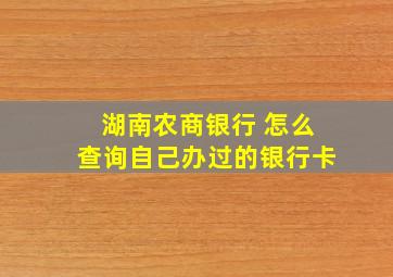 湖南农商银行 怎么查询自己办过的银行卡